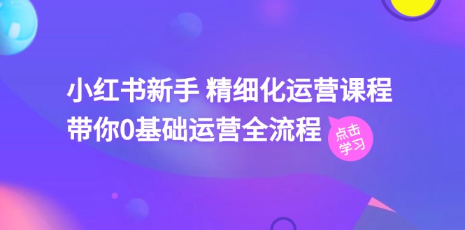 （11417期）小红书新手 精细化运营课程，带你0基础运营全流程（41节视频课）-副业城