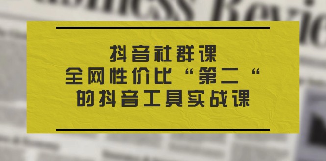 （11416期）抖音 社群课，全网性价比“第二“的抖音工具实战课-副业城