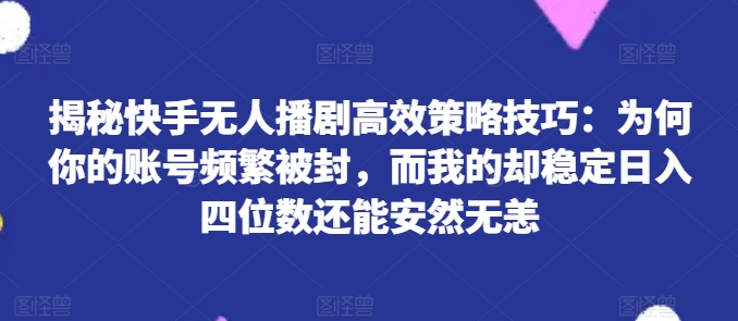 揭秘快手无人播剧高效策略技巧：为何你的账号频繁被封，而我的却稳定日入四位数还能安然无恙【揭秘】-副业城