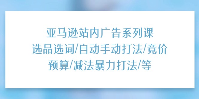 （11429期）亚马逊站内广告系列课：选品选词/自动手动打法/竞价预算/减法暴力打法/等-副业城