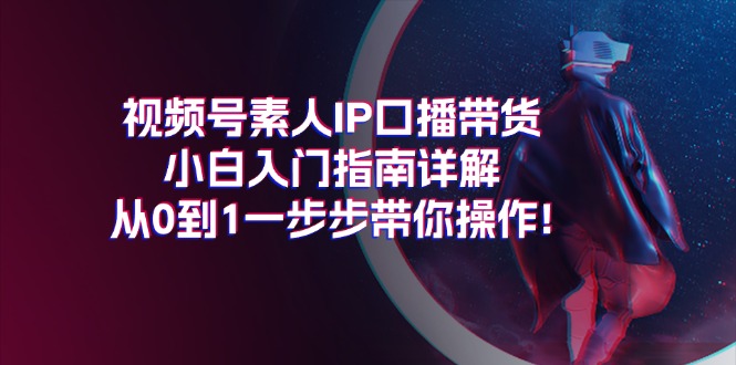 （11441期）视频号素人IP口播带货小白入门指南详解，从0到1一步步带你操作!-副业城