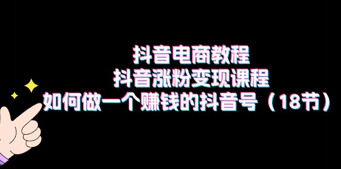 （11436期）抖音电商教程：抖音涨粉变现课程：如何做一个赚钱的抖音号（18节）-副业城