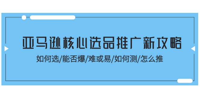 （11434期）亚马逊核心选品推广新攻略！如何选/能否爆/难或易/如何测/怎么推-副业城