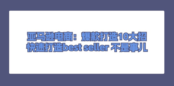 （11431期）亚马逊电商：爆款打造10大招，快速打造best seller 不是事儿-副业城