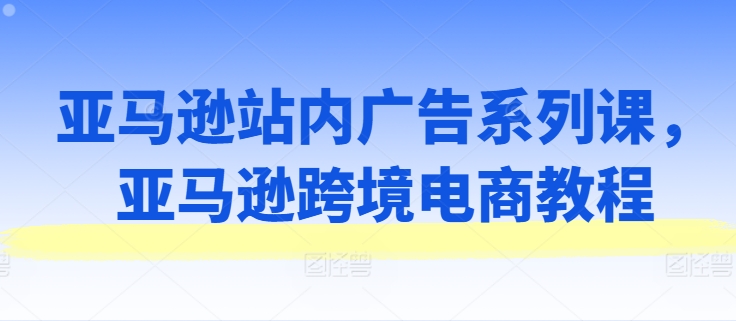 亚马逊站内广告系列课，亚马逊跨境电商教程-副业城