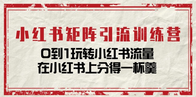 （11450期）小红书矩阵引流训练营：0到1玩转小红书流量，在小红书上分得一杯羹-14节课-副业城