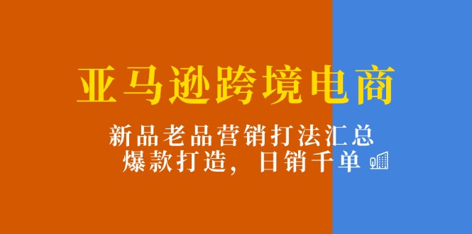 亚马逊跨境电商：新品老品营销打法汇总，爆款打造，日销千单-副业城