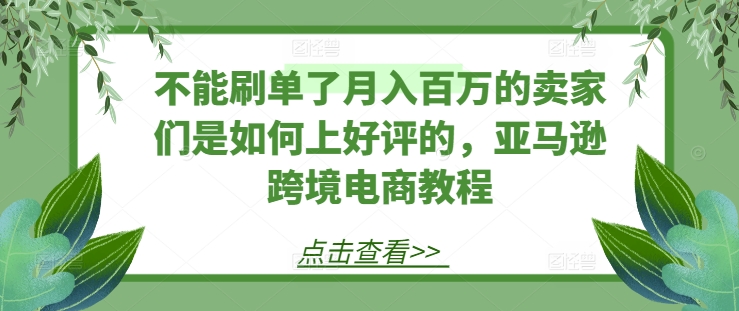 不能刷单了月入百万的卖家们是如何上好评的，亚马逊跨境电商教程-副业城