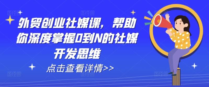 外贸创业社媒课，帮助你深度掌握0到N的社媒开发思维-副业城