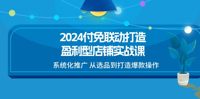 （11458期）2024付免联动-打造盈利型店铺实战课，系统化推广 从选品到打造爆款操作-副业城