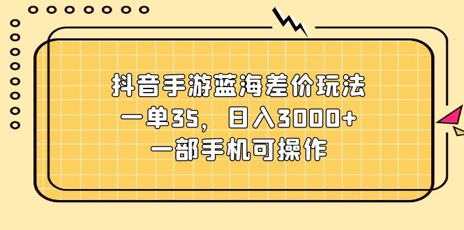 （11467期）抖音手游蓝海差价玩法，一单35，日入3000+，一部手机可操作-副业城