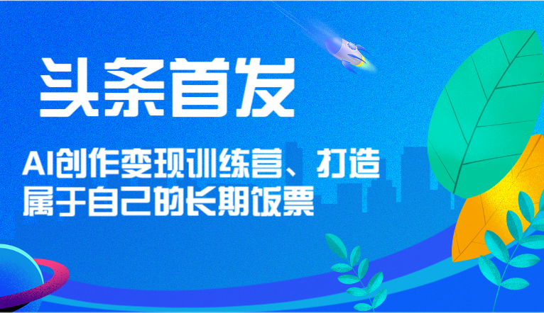 头条首发 AI创作变现训练营，打造属于自己的长期饭票-副业城