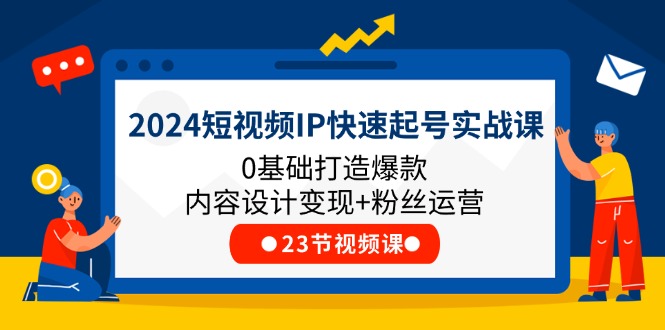 2024短视频IP快速起号实战课，0基础打造爆款内容设计变现+粉丝运营(23节)-副业城