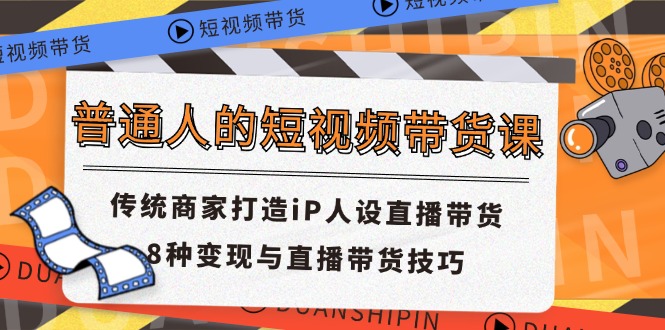 （11498期）普通人的短视频带货课 传统商家打造iP人设直播带货 8种变现与直播带货技巧-副业城