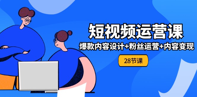 0基础学习短视频运营全套实战课，爆款内容设计+粉丝运营+内容变现(28节)-副业城