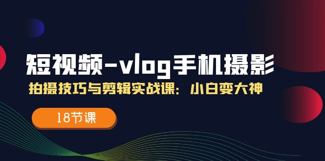 短视频vlog手机摄影拍摄技巧与剪辑实战课，小白变大神（18节课）-副业城