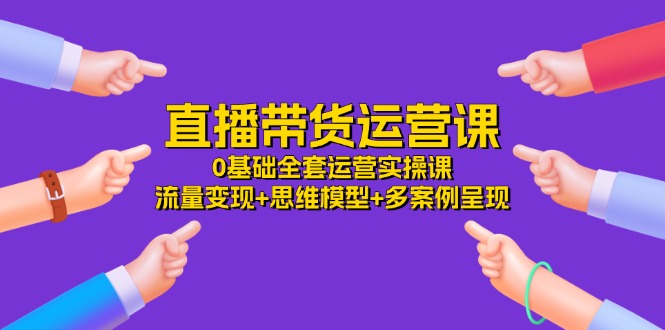 直播带货运营课，0基础全套运营实操 流量变现+思维模型+多案例呈现（34节）-副业城