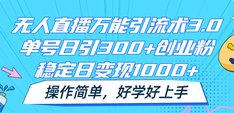 无人直播万能引流术3.0，单号日引300+创业粉，稳定日变现1000+，操作简单-副业城