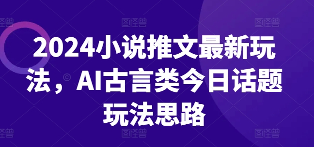 2024小说推文最新玩法，AI古言类今日话题玩法思路-副业城