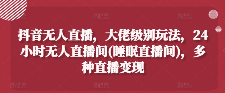 抖音无人直播，大佬级别玩法，24小时无人直播间(睡眠直播间)，多种直播变现【揭秘】-副业城