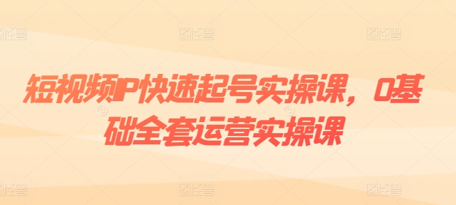 短视频IP快速起号实操课，0基础全套运营实操课，爆款内容设计+粉丝运营+内容变现-副业城