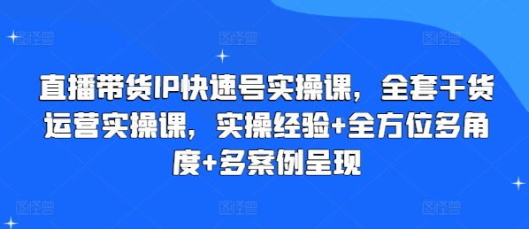 直播带货IP快速号实操课，全套干货运营实操课，实操经验+全方位多角度+多案例呈现-副业城