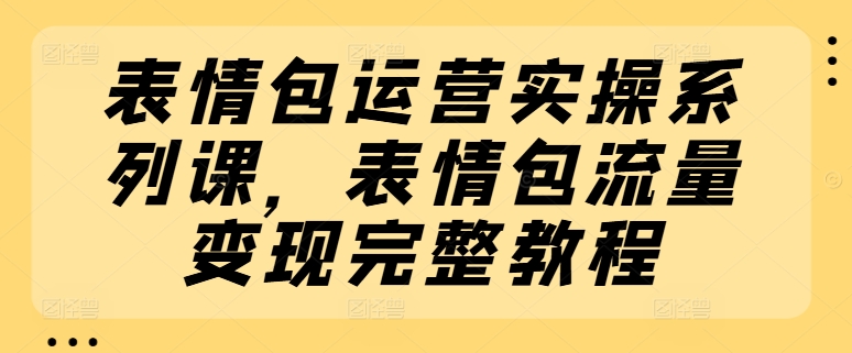 表情包运营实操系列课，表情包流量变现完整教程-副业城