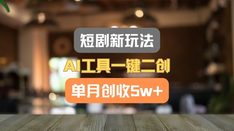 短剧新玩法，AI工具一键二创，单月创收5w+！-副业城