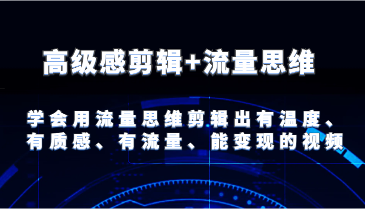 高级感剪辑+流量思维 学会用流量思维剪辑出有温度、有质感、有流量、能变现的视频-副业城