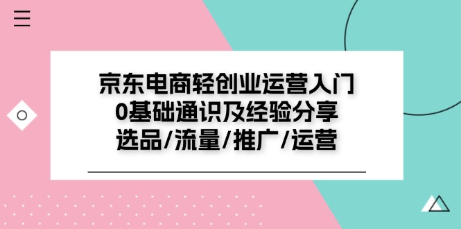 京东电商轻创业运营入门0基础通识及经验分享：选品/流量/推广/运营-副业城