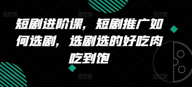 短剧进阶课，短剧推广如何选剧，选剧选的好吃肉吃到饱-副业城