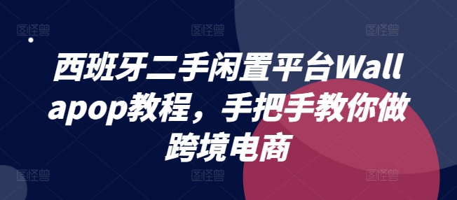 西班牙二手闲置平台Wallapop教程，手把手教你做跨境电商-副业城