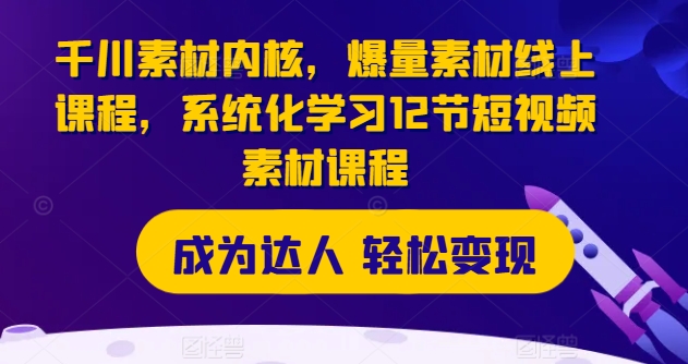 千川素材内核，爆量素材线上课程，系统化学习12节短视频素材课程-副业城