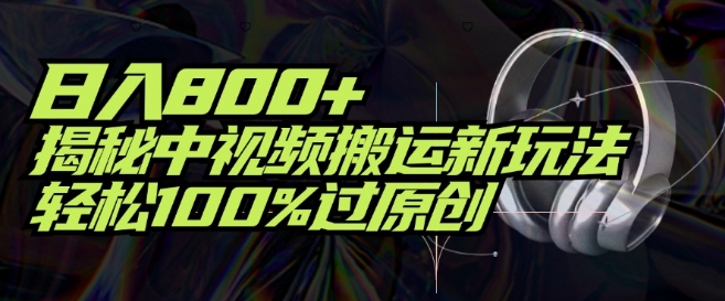 日入800+，揭秘中视频搬运新玩法，轻松100%过原创-副业城