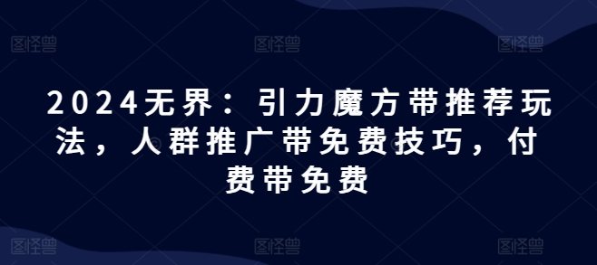 2024无界：引力魔方带推荐玩法，人群推广带免费技巧，付费带免费-副业城