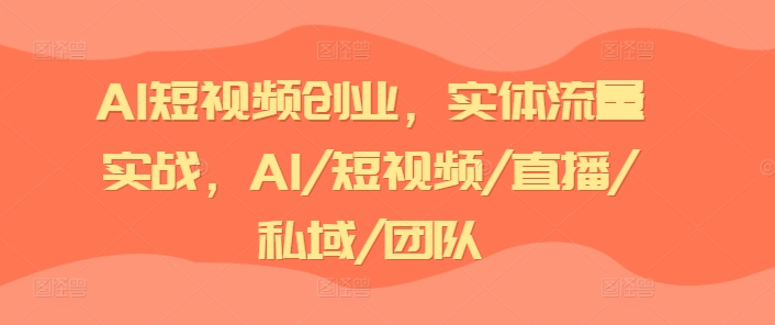 AI短视频创业，实体流量实战，AI/短视频/直播/私域/团队-副业城