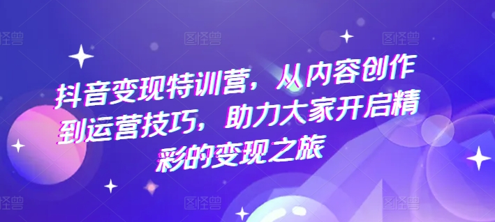 抖音变现特训营，从内容创作到运营技巧，助力大家开启精彩的变现之旅-副业城