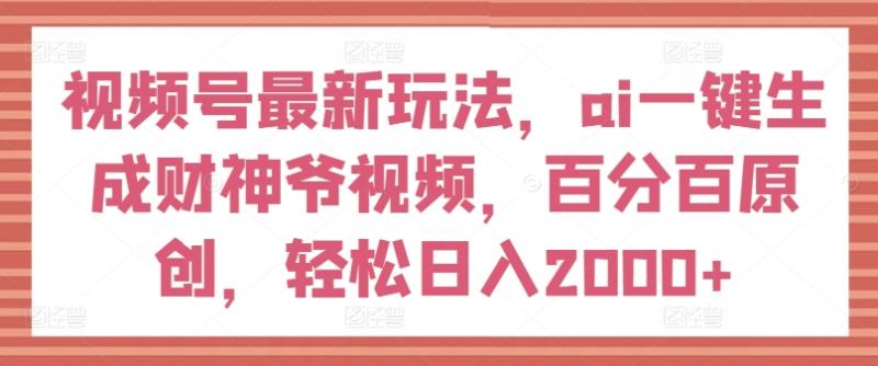 视频号最新玩法，ai一键生成财神爷视频，百分百原创，轻松日入2000+【揭秘】-副业城