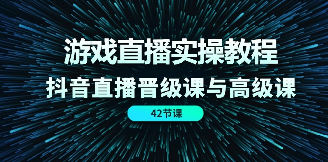 游戏直播实操教程，抖音直播晋级课与高级课（42节）-副业城