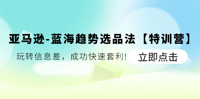 亚马逊蓝海趋势选品法【特训营】：玩转信息差，成功快速套利-副业城