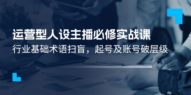 运营型人设主播必修实战课：行业基础术语扫盲，起号及账号破层级-副业城