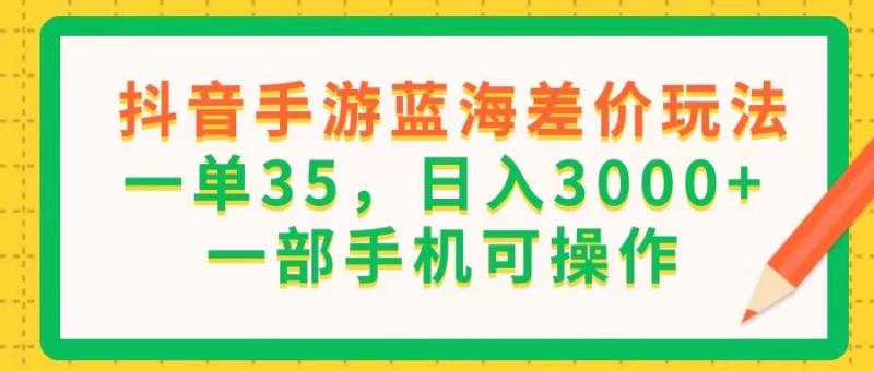 （11609期）抖音手游蓝海差价玩法，一单35，日入3000+，一部手机可操作-副业城