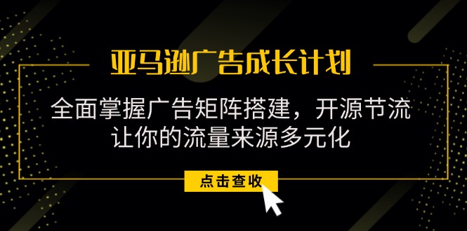 （11619期）亚马逊-广告成长计划，掌握广告矩阵搭建/开源节流/流量来源多元化-副业城