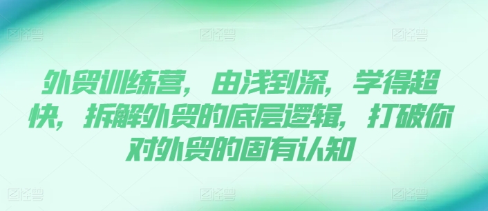 外贸训练营，由浅到深，学得超快，拆解外贸的底层逻辑，打破你对外贸的固有认知-副业城