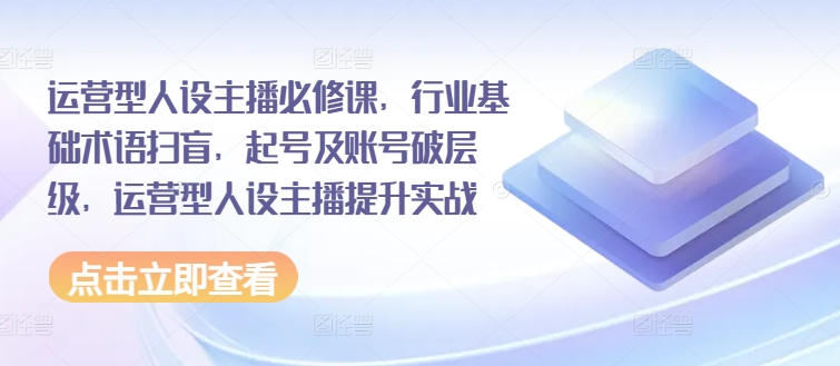 运营型人设主播必修课，行业基础术语扫盲，起号及账号破层级，运营型人设主播提升实战-副业城