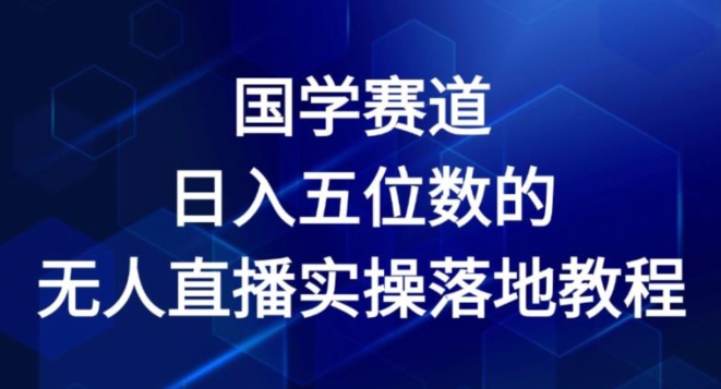 国学赛道-2024年日入五位数无人直播实操落地教程【揭秘】-副业城