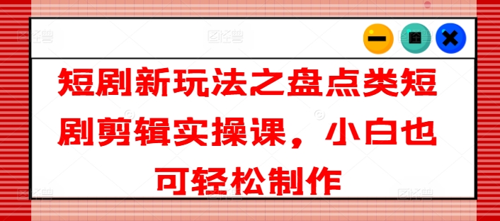 短剧新玩法之盘点类短剧剪辑实操课，小白也可轻松制作-副业城
