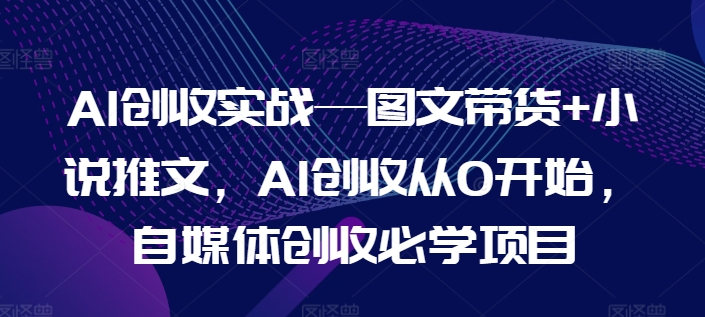 AI创收实战—图文带货+小说推文，AI创收从0开始，自媒体创收必学项目-副业城