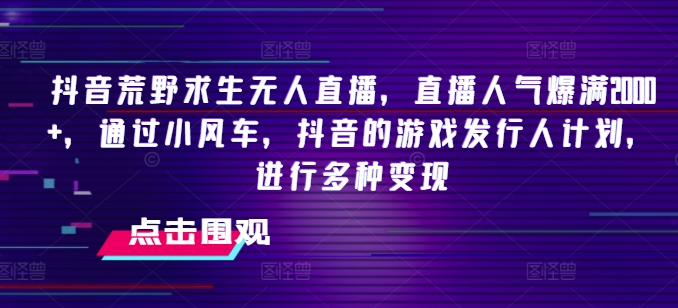 抖音荒野求生无人直播，直播人气爆满2000+，通过小风车，抖音的游戏发行人计划，进行多种变现-副业城