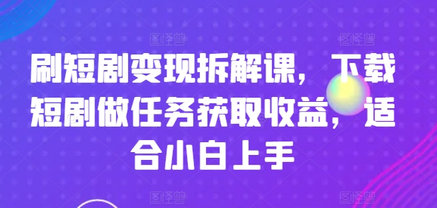 刷短剧变现拆解课，下载短剧做任务获取收益，适合小白上手-副业城